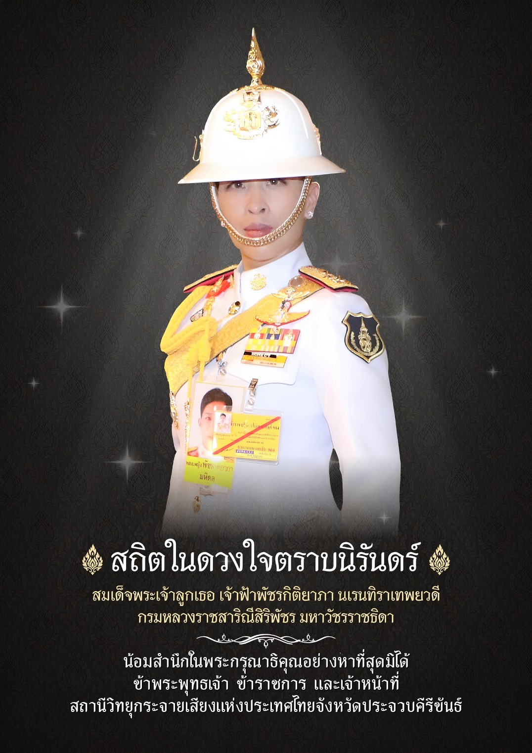 สถิตในดวงใจตราบนิรันดร์ สมเด็จพระเจ้าลูกเธอ เจ้าฟ้าพัชรกิติยาภา นเรนทิราเทพยวดี กรมหลวงราชสาริณีสิริพัชร มหาวัชรราชธิดา  น้อมสำนึกในพระกรุณาธิคุณอย่างหาที่สุดมิได้ ข้าพระพุทธเจ้า  ข้าราชการ และเจ้าหน้าที่ สถานีวิทยุกระจายเสียงแห่งประเทศไทยจังหวัดประจวบคีรีขันธ์